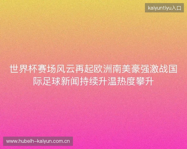 世界杯赛场风云再起欧洲南美豪强激战国际足球新闻持续升温热度攀升