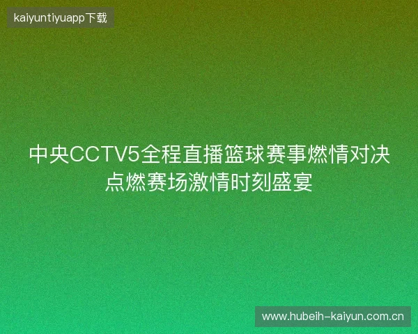 中央CCTV5全程直播篮球赛事燃情对决点燃赛场激情时刻盛宴