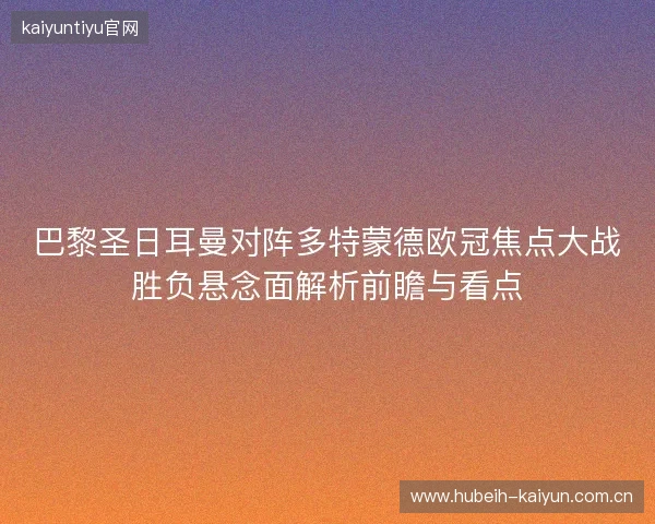 巴黎圣日耳曼对阵多特蒙德欧冠焦点大战胜负悬念面解析前瞻与看点