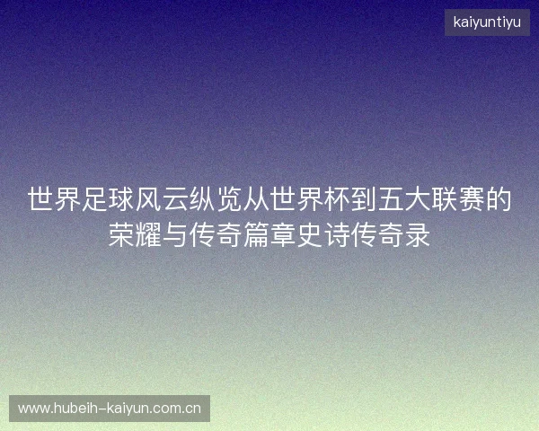 世界足球风云纵览从世界杯到五大联赛的荣耀与传奇篇章史诗传奇录