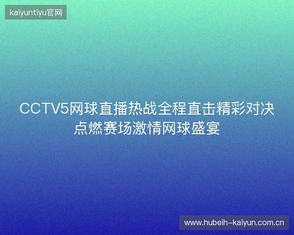 CCTV5网球直播热战全程直击精彩对决点燃赛场激情网球盛宴 CCTV5网球直播热战全程直击精彩对决点燃赛场激情网球盛宴
