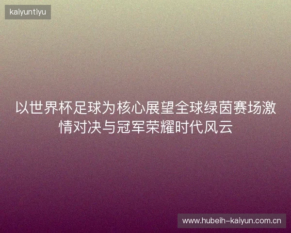 以世界杯足球为核心展望全球绿茵赛场激情对决与冠军荣耀时代风云 以世界杯足球为核心展望全球绿茵赛场激情对决与冠军荣耀时代风云
