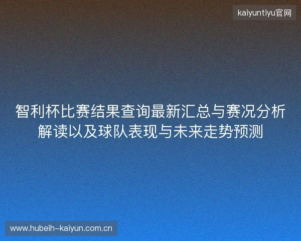 智利杯比赛结果查询最新汇总与赛况分析解读以及球队表现与未来走势预测 智利杯比赛结果查询最新汇总与赛况分析解读以及球队表现与未来走势预测