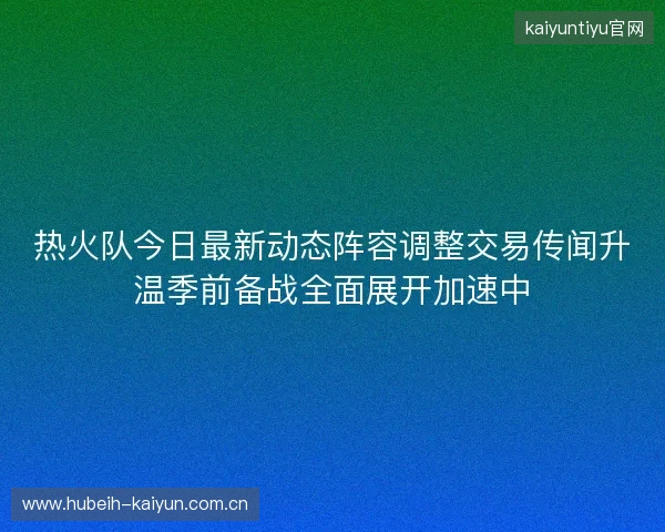 热火队今日最新动态阵容调整交易传闻升温季前备战全面展开加速中