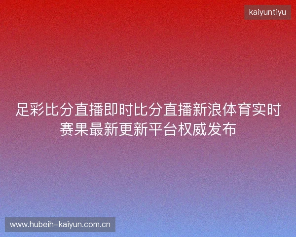 足彩比分直播即时比分直播新浪体育实时赛果最新更新平台权威发布 足彩比分直播即时比分直播新浪体育实时赛果最新更新平台权威发布