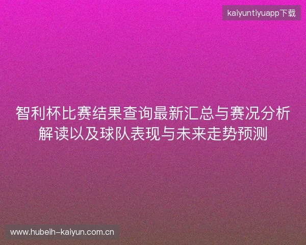 智利杯比赛结果查询最新汇总与赛况分析解读以及球队表现与未来走势预测 智利杯比赛结果查询最新汇总与赛况分析解读以及球队表现与未来走势预测
