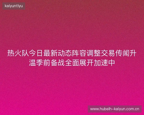 热火队今日最新动态阵容调整交易传闻升温季前备战全面展开加速中 热火队今日最新动态阵容调整交易传闻升温季前备战全面展开加速中
