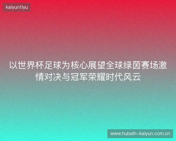以世界杯足球为核心展望全球绿茵赛场激情对决与冠军荣耀时代风云 以世界杯足球为核心展望全球绿茵赛场激情对决与冠军荣耀时代风云