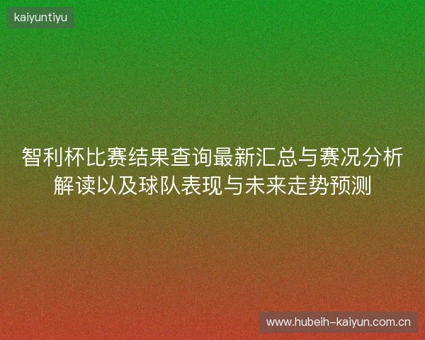 智利杯比赛结果查询最新汇总与赛况分析解读以及球队表现与未来走势预测 智利杯比赛结果查询最新汇总与赛况分析解读以及球队表现与未来走势预测