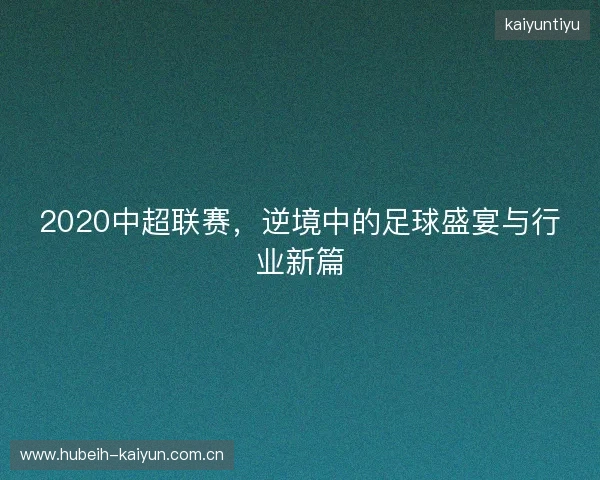 2020中超联赛，逆境中的足球盛宴与行业新篇