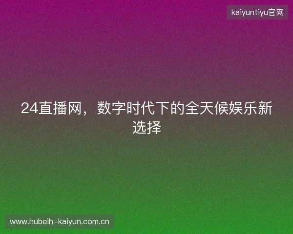 24直播网，数字时代下的全天候娱乐新选择
