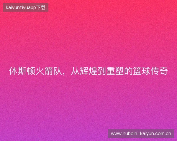 休斯顿火箭队，从辉煌到重塑的篮球传奇