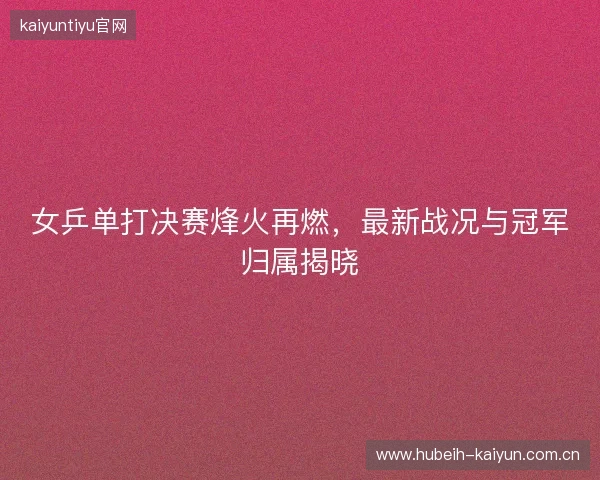 女乒单打决赛烽火再燃，最新战况与冠军归属揭晓