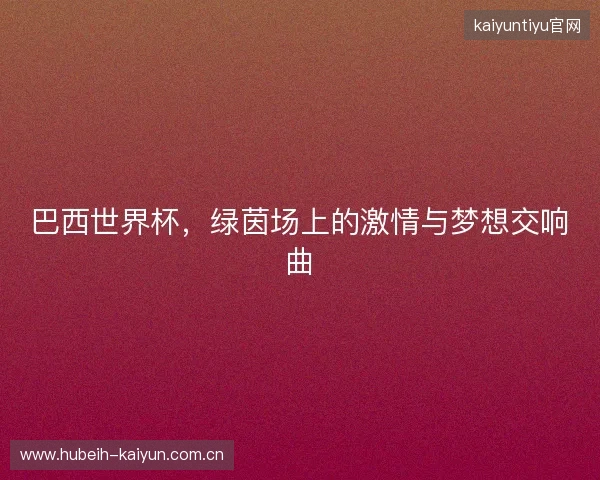 巴西世界杯，绿茵场上的激情与梦想交响曲